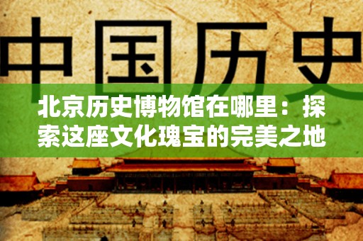 北京历史博物馆在哪里：探索这座文化瑰宝的完美之地