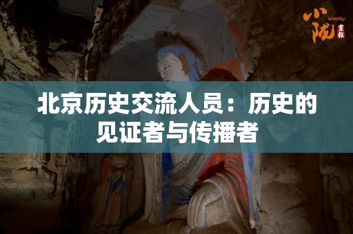 北京历史交流人员：历史的见证者与传播者