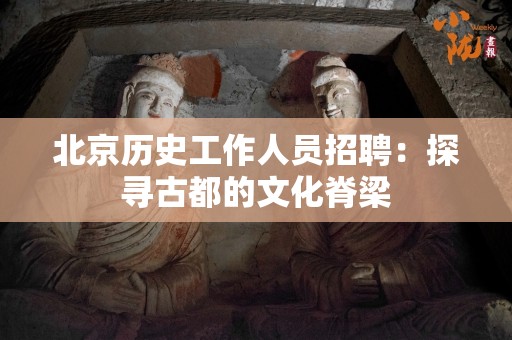 北京历史工作人员招聘：探寻古都的文化脊梁