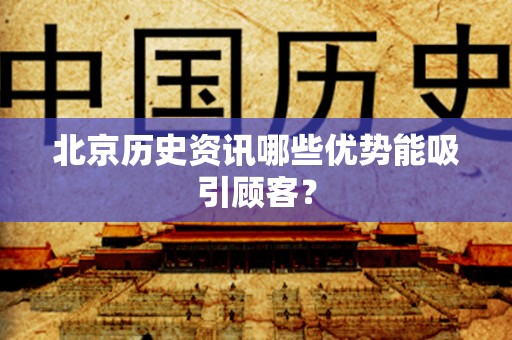 北京历史资讯哪些优势能吸引顾客？