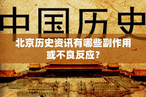 北京历史资讯有哪些副作用或不良反应？