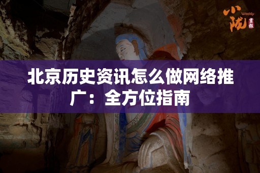 北京历史资讯怎么做网络推广：全方位指南