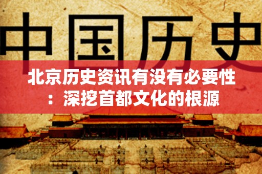 北京历史资讯有没有必要性：深挖首都文化的根源