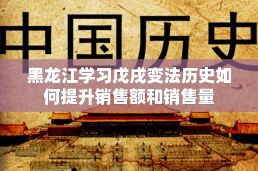 黑龙江学习戊戌变法历史如何提升销售额和销售量