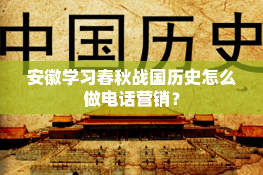 安徽学习春秋战国历史怎么做电话营销？