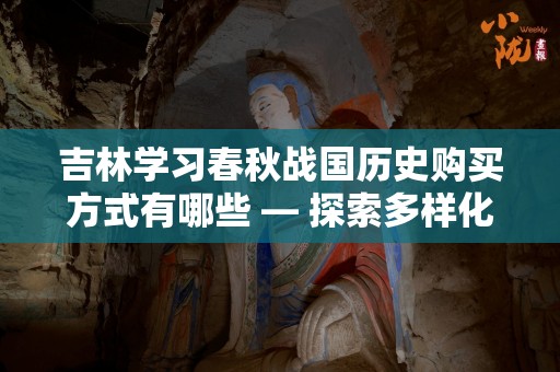 吉林学习春秋战国历史购买方式有哪些 — 探索多样化的学习途径