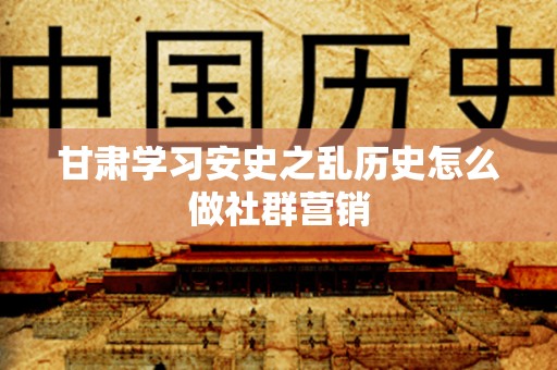 甘肃学习安史之乱历史怎么做社群营销