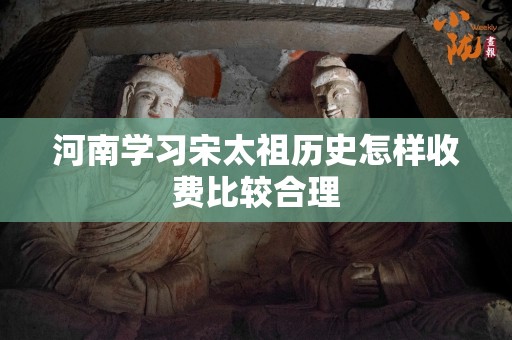 河南学习宋太祖历史怎样收费比较合理