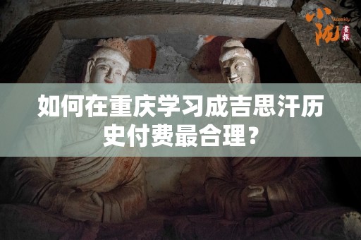 如何在重庆学习成吉思汗历史付费最合理？