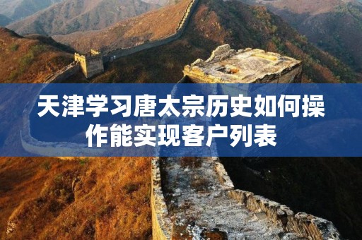 天津学习唐太宗历史如何操作能实现客户列表