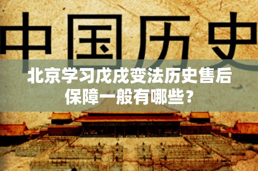 北京学习戊戌变法历史售后保障一般有哪些？