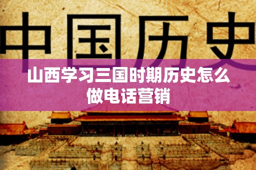 山西学习三国时期历史怎么做电话营销