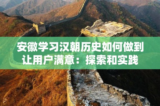 安徽学习汉朝历史如何做到让用户满意：探索和实践