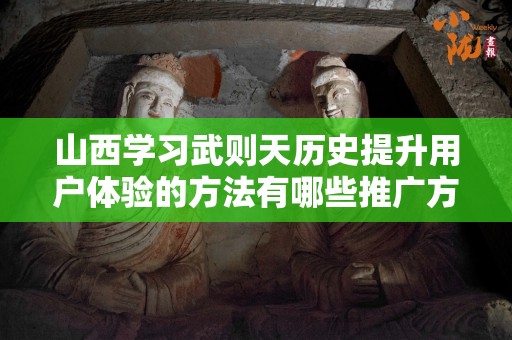 山西学习武则天历史提升用户体验的方法有哪些推广方式有哪些