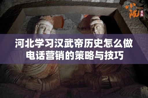 河北学习汉武帝历史怎么做电话营销的策略与技巧