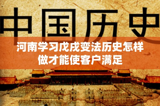 河南学习戊戌变法历史怎样做才能使客户满足