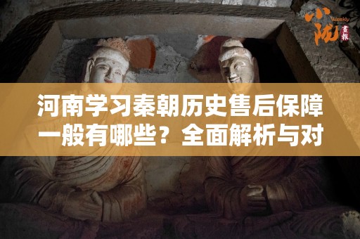 河南学习秦朝历史售后保障一般有哪些？全面解析与对策