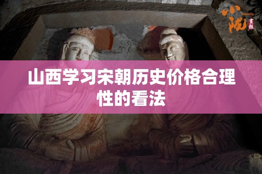 山西学习宋朝历史价格合理性的看法