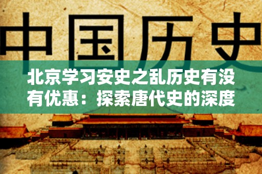 北京学习安史之乱历史有没有优惠：探索唐代史的深度学习体验