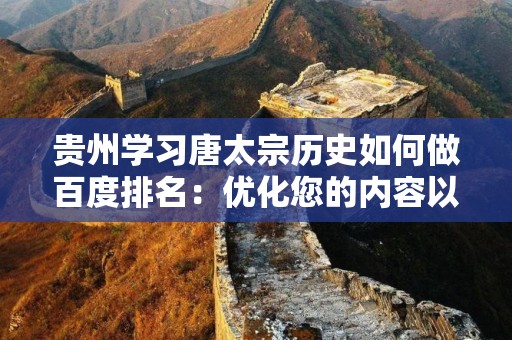 贵州学习唐太宗历史如何做百度排名：优化您的内容以实现更高的搜索引擎可见性