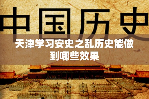 天津学习安史之乱历史能做到哪些效果