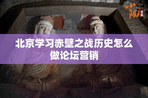 北京学习赤壁之战历史怎么做论坛营销