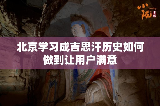 北京学习成吉思汗历史如何做到让用户满意