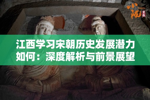 江西学习宋朝历史发展潜力如何：深度解析与前景展望