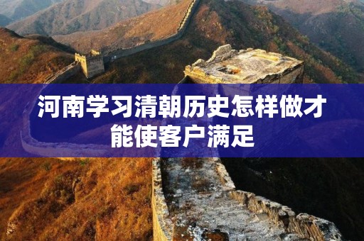 河南学习清朝历史怎样做才能使客户满足