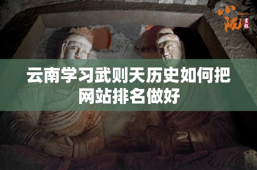 云南学习武则天历史如何把网站排名做好