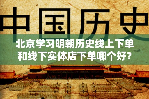 北京学习明朝历史线上下单和线下实体店下单哪个好？