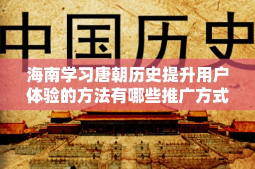 海南学习唐朝历史提升用户体验的方法有哪些推广方式有哪些