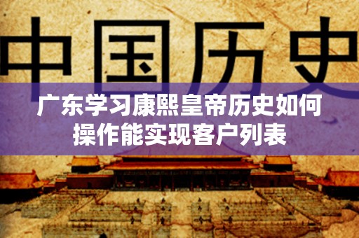 广东学习康熙皇帝历史如何操作能实现客户列表