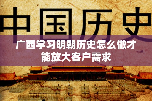 广西学习明朝历史怎么做才能放大客户需求