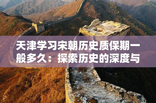 天津学习宋朝历史质保期一般多久：探索历史的深度与广度