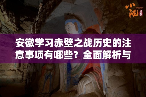 安徽学习赤壁之战历史的注意事项有哪些？全面解析与深入思考