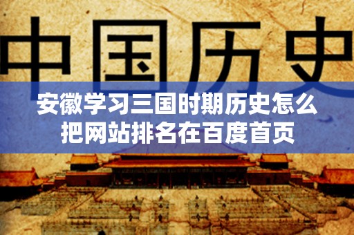 安徽学习三国时期历史怎么把网站排名在百度首页