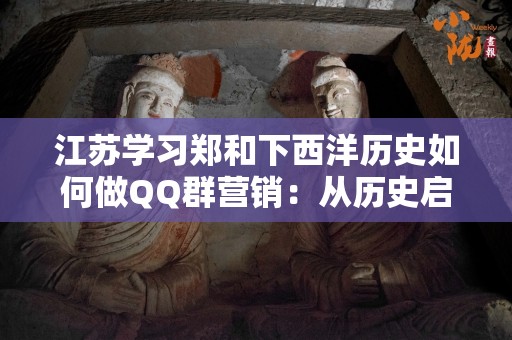 江苏学习郑和下西洋历史如何做QQ群营销：从历史启示到现代策略
