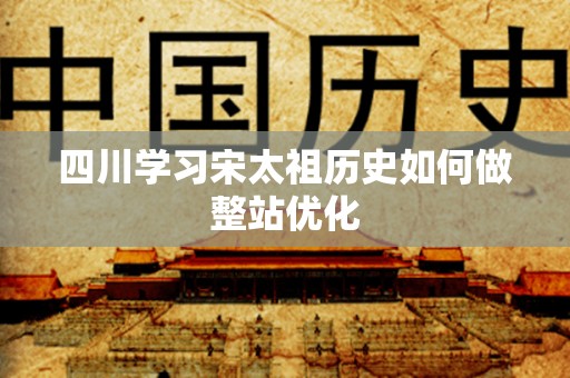 四川学习宋太祖历史如何做整站优化