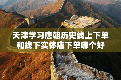 天津学习唐朝历史线上下单和线下实体店下单哪个好