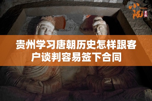 贵州学习唐朝历史怎样跟客户谈判容易签下合同