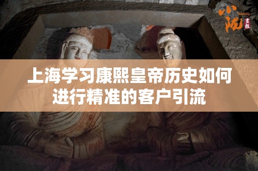 上海学习康熙皇帝历史如何进行精准的客户引流