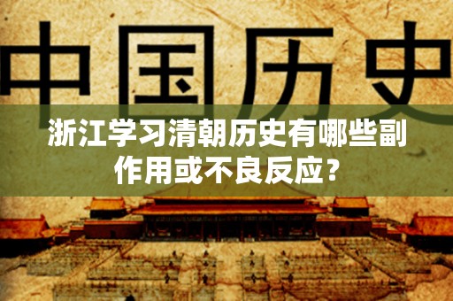 浙江学习清朝历史有哪些副作用或不良反应？