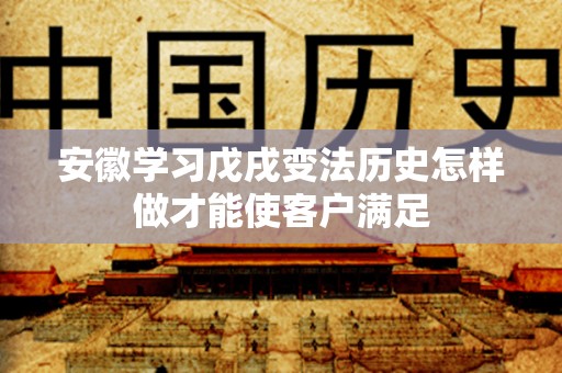 安徽学习戊戌变法历史怎样做才能使客户满足