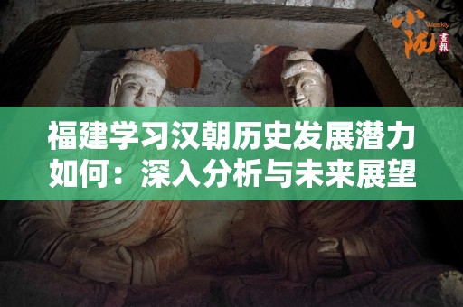 福建学习汉朝历史发展潜力如何：深入分析与未来展望