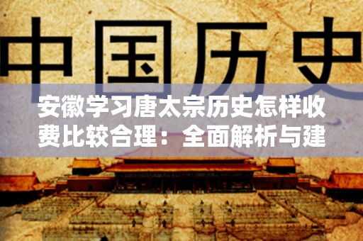 安徽学习唐太宗历史怎样收费比较合理：全面解析与建议