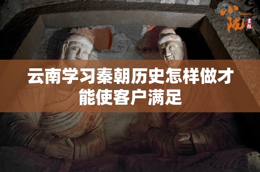 云南学习秦朝历史怎样做才能使客户满足