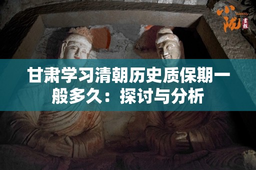 甘肃学习清朝历史质保期一般多久：探讨与分析
