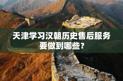 天津学习汉朝历史售后服务要做到哪些？