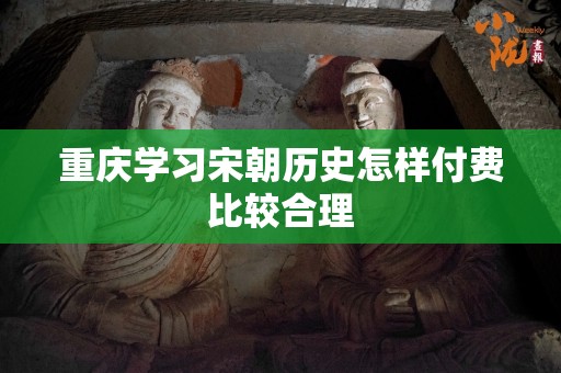 重庆学习宋朝历史怎样付费比较合理